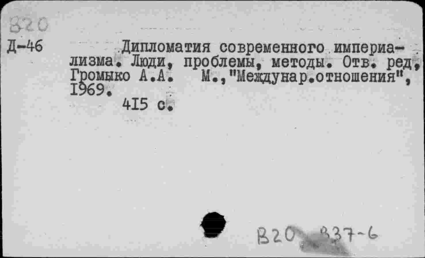 ﻿Д-46	Дипломатия современного империа-
лизма, Люди, проблемы, методы. Отв. ред Громыко А.А. М.,"Мевдунар.отношения", * 415 с.